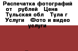 Распечатка фотографий от 4 рублей › Цена ­ 4 - Тульская обл., Тула г. Услуги » Фото и видео услуги   . Тульская обл.